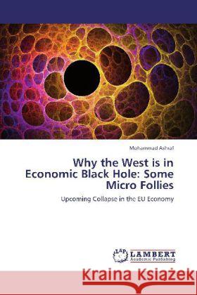 Why the West is in Economic Black Hole: Some Micro Follies : Upcoming Collapse in the EU Economy Ashraf, Mohammad 9783659251313 LAP Lambert Academic Publishing