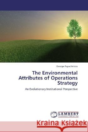 The Environmental Attributes of Operations Strategy : An Evolutionary Institutional Perspective Papachristos, George 9783659254475 LAP Lambert Academic Publishing