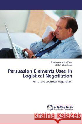 Persuasion Elements Used in Logistical Negotiation : Persuasive Logistical Negotiation Dima, Ioan Constantin; Vladutescu, Stefan 9783659259012 LAP Lambert Academic Publishing