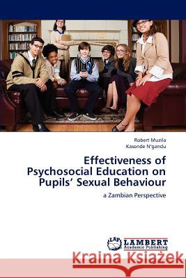 Effectiveness of Psychosocial Education on Pupils' Sexual Behaviour Muzila Robert, N'Gandu Kasonde 9783659261381 LAP Lambert Academic Publishing