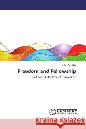 Freedom and Fellowship : Karl Barth's Doctrine of Conversion Yates, John A. 9783659262876