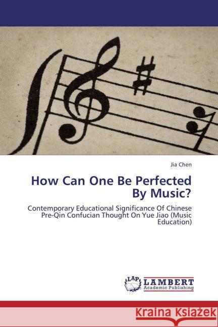How Can One Be Perfected By Music? : Contemporary Educational Significance Of Chinese Pre-Qin Confucian Thought On Yue Jiao (Music Education) Chen, Jia 9783659266584 LAP Lambert Academic Publishing