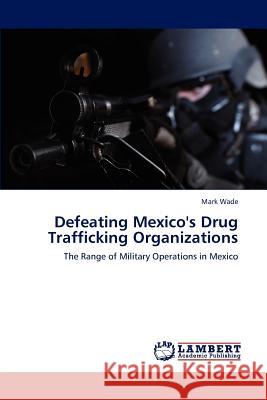 Defeating Mexico's Drug Trafficking Organizations Wade Mark 9783659271021 LAP Lambert Academic Publishing