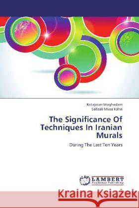 The Significance Of Techniques In Iranian Murals : During The Last Ten Years Moghadam, Katayoun; Musa Kahn, Sabzali 9783659272363