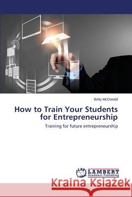 How to Train Your Students for Entrepreneurship McDonald Betty 9783659275203 LAP Lambert Academic Publishing