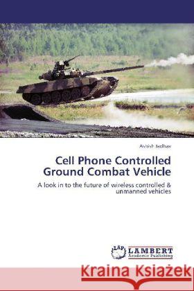 Cell Phone Controlled Ground Combat Vehicle : A look in to the future of wireless controlled & unmanned vehicles Jadhav, Ashish 9783659278044