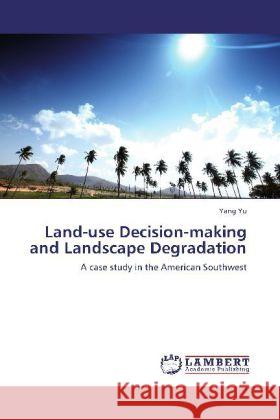 Land-use Decision-making and Landscape Degradation : A case study in the American Southwest Yu, Yang 9783659279188 LAP Lambert Academic Publishing