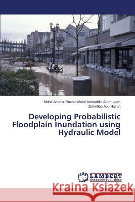 Developing Probabilistic Floodplain Inundation Using Hydraulic Model Mohd Amiruddin Arumugam Mohd Aminur Rash, Abu Hasan Zorkeflee 9783659281846 LAP Lambert Academic Publishing