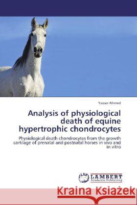 Analysis of physiological death of equine hypertrophic chondrocytes : Physiological death chondrocytes from the growth cartilage of prenatal and postnatal horses in vivo and in vitro Ahmed, Yasser 9783659282270