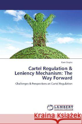 Cartel Regulation & Leniency Mechanism: The Way Forward : Challenges & Perspectives on Cartel Regulation Gupta, Karn 9783659284472 LAP Lambert Academic Publishing