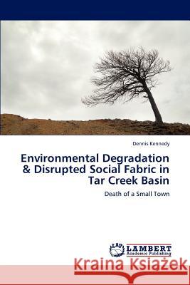 Environmental Degradation & Disrupted Social Fabric in Tar Creek Basin Kennedy Dennis 9783659284571 LAP Lambert Academic Publishing