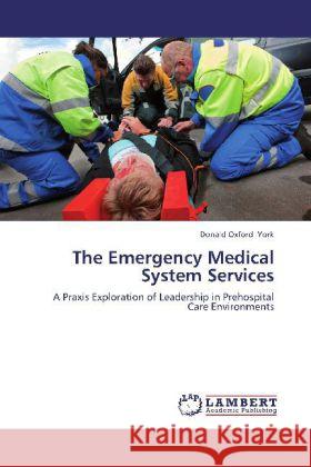 The Emergency Medical System Services : A Praxis Exploration of Leadership in Prehospital Care Environments York, Donald Oxford 9783659284656