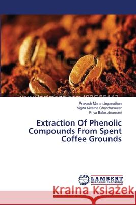 Extraction Of Phenolic Compounds From Spent Coffee Grounds Jeganathan Prakash Maran                 Chandrasekar Vigna Nivetha               Balasubramani Priya 9783659290367