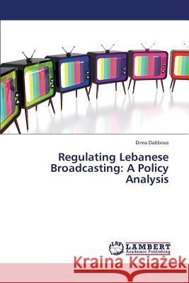 Regulating Lebanese Broadcasting: A Policy Analysis Dabbous Dima 9783659298226 LAP Lambert Academic Publishing