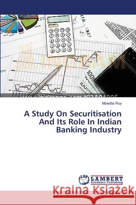 A Study On Securitisation And Its Role In Indian Banking Industry Nibedita Roy 9783659314063