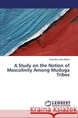 A Study on the Notion of Masculinity Among Muduga Tribes Usha Mohan Prakruthy 9783659318672 LAP Lambert Academic Publishing