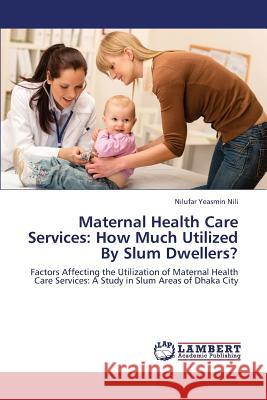 Maternal Health Care Services: How Much Utilized by Slum Dwellers? Nili Nilufar Yeasmin 9783659323324