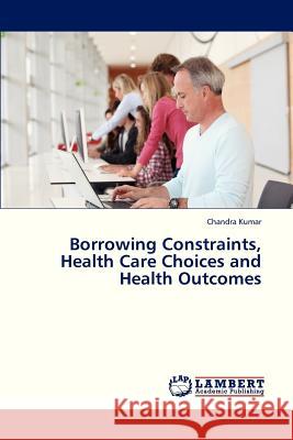 Borrowing Constraints, Health Care Choices and Health Outcomes Kumar Chandra 9783659323454