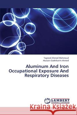 Aluminum and Iron Occupational Exposure and Respiratory Diseases Mahmoud Tagreed Ahmed, Ahmed Hussain Gadelkarim 9783659325663