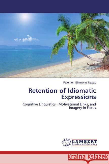 Retention of Idiomatic Expressions : Cognitive Linguistics , Motivational Links, and Imagery in Focus Ghanavati Nasab, Fatemeh 9783659326769 LAP Lambert Academic Publishing