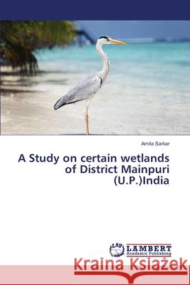 A Study on certain wetlands of District Mainpuri (U.P.)India Amita Sarkar 9783659327452