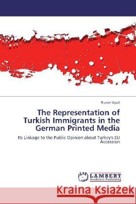 The Representation of Turkish Immigrants in the German Printed Media : Its Linkage to the Public Opinion about Turkey's EU Accession Uysal, Nuran 9783659330568 LAP Lambert Academic Publishing