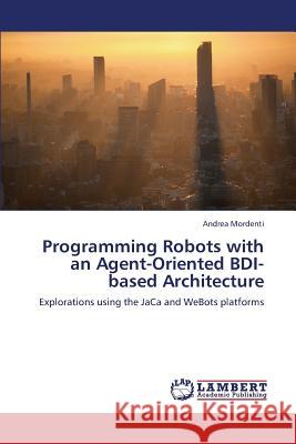 Programming Robots with an Agent-Oriented Bdi-Based Architecture Mordenti Andrea 9783659333033 LAP Lambert Academic Publishing