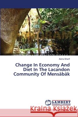 Change In Economy And Diet In The Lacandon Community Of Mensäbäk Aisha Sharif 9783659336010