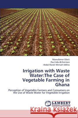 Irrigation with Waste Water: The Case of Vegetable Farming in Ghana Gbeti Mawufemor, Adu-Bitherman Paul, Iddriss Abdul Razak Mensah 9783659339172
