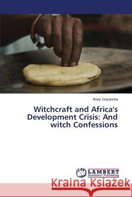 Witchcraft and Africa's Development Crisis: And witch Confessions Onyancha Boaz 9783659340666