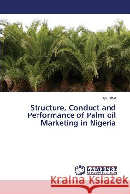 Structure, Conduct and Performance of Palm Oil Marketing in Nigeria Tiku Ejor 9783659344114