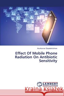 Effect Of Mobile Phone Radiation On Antibiotic Sensitivity Gopalakrishnan, Arunkumar 9783659348990