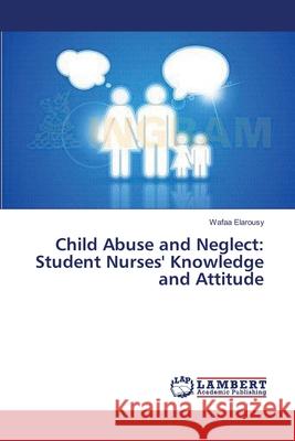 Child Abuse and Neglect: Student Nurses' Knowledge and Attitude Elarousy, Wafaa 9783659352638