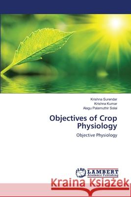 Objectives of Crop Physiology Surendar Krishna                         Kumar Krishna                            Palamuthir Solai Alagu 9783659362965