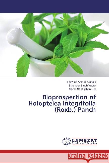 Bioprospection of Holoptelea integrifolia (Roxb.) Panch Ganaie, Showket Ahmad; Yadav, Surender Singh; Dar, Mohd. Shahijahan 9783659363917