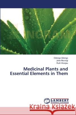 Medicinal Plants and Essential Elements in Them Adongo Odongo                            Murungi Jane                             Wanjau Ruth 9783659365027 LAP Lambert Academic Publishing