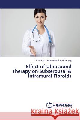 Effect of Ultrasound Therapy on Subserousal & Intramural Fibroids Said Mohamed Abd Alla El-Touny Enas 9783659368486