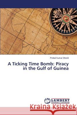 A Ticking Time Bomb: Piracy in the Gulf of Guinea Ghosh Probal Kumar 9783659370298