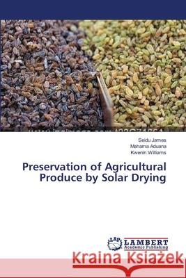 Preservation of Agricultural Produce by Solar Drying James Seidu                              Aduana Mahama                            Williams Kwenin 9783659370724 LAP Lambert Academic Publishing