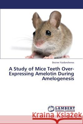 A Study of Mice Teeth Over-Expressing Amelotin During Amelogenesis Yazdanshenas Desiree 9783659380143 LAP Lambert Academic Publishing