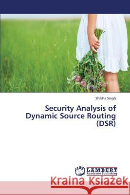 Security Analysis of Dynamic Source Routing (Dsr) Singh Shikha 9783659380204 LAP Lambert Academic Publishing