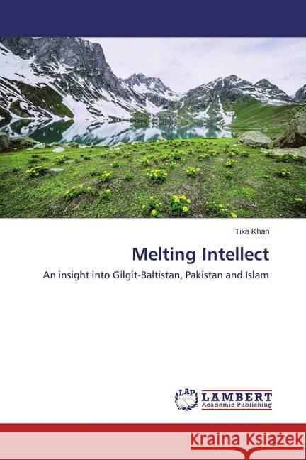 Melting Intellect : An insight into Gilgit-Baltistan, Pakistan and Islam Khan, Tika 9783659381263