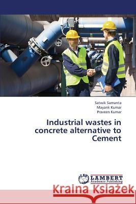 Industrial Wastes in Concrete Alternative to Cement Samanta Satwik                           Kumar Mayank                             Kumar Praveen 9783659381935