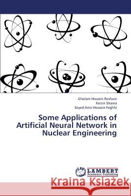 Some Applications of Artificial Neural Network in Nuclear Engineering Roshani Gholam Hossein                   Shama Farzin                             Feghhi Seyed Amir Hossein 9783659384189 LAP Lambert Academic Publishing