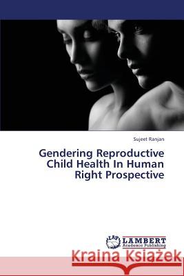 Gendering Reproductive Child Health in Human Right Prospective Ranjan Sujeet 9783659384790