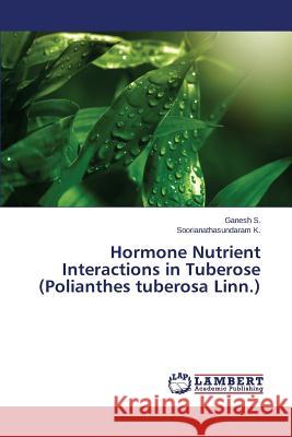 Hormone Nutrient Interactions in Tuberose (Polianthes tuberosa Linn.) S. Ganesh                                K. Soorianathasundaram 9783659386923 LAP Lambert Academic Publishing