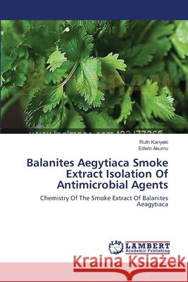 Balanites Aegytiaca Smoke Extract Isolation Of Antimicrobial Agents Kanyeki, Ruth 9783659389085 LAP Lambert Academic Publishing