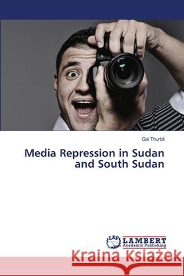 Media Repression in Sudan and South Sudan Gai Thurbil 9783659390531 LAP Lambert Academic Publishing