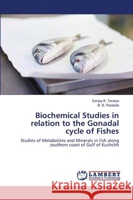 Biochemical Studies in relation to the Gonadal cycle of Fishes Sanjay K Teraiya, B B Radadia 9783659391811 LAP Lambert Academic Publishing