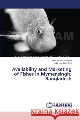 Availability and Marketing of Fishes in Mymensingh, Bangladesh Mahmud Anisul Islam                      Rini Kohinoor Afroz 9783659395758 LAP Lambert Academic Publishing